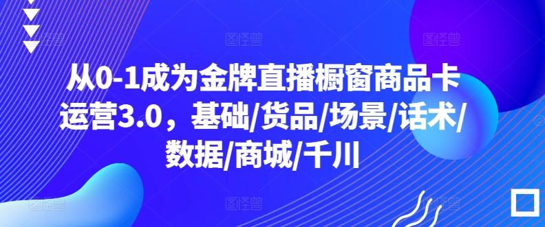 从0-1成为金牌直播橱窗商品卡运营3.0，基础/货品/场景/话术/数据/商城/千川-冒泡网