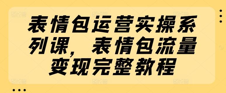 表情包运营实操系列课，表情包流量变现完整教程-冒泡网