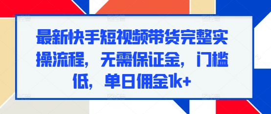 最新快手短视频带货完整实操流程，无需保证金，门槛低，单日佣金1k+-冒泡网
