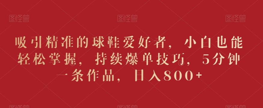 吸引精准的球鞋爱好者，小白也能轻松掌握，持续爆单技巧，5分钟一条作品，日入800+【揭秘】-冒泡网