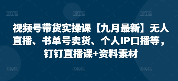 视频号带货实操课【九月最新】无人直播、书单号卖货、个人IP口播等，钉钉直播课+资料素材-冒泡网