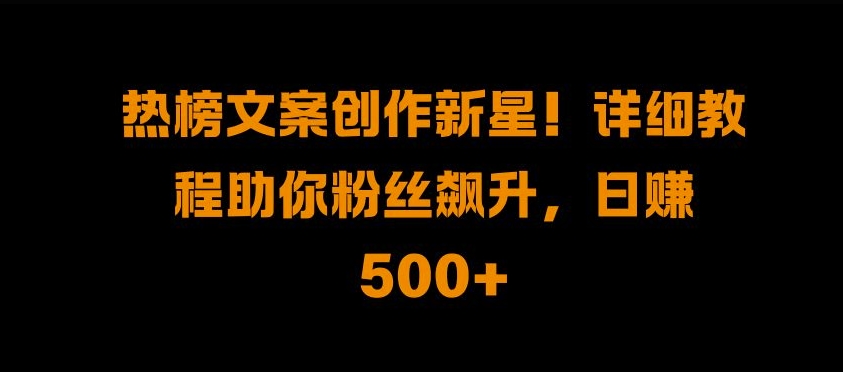 热榜文案创作新星!详细教程助你粉丝飙升，日入500+【揭秘】-冒泡网