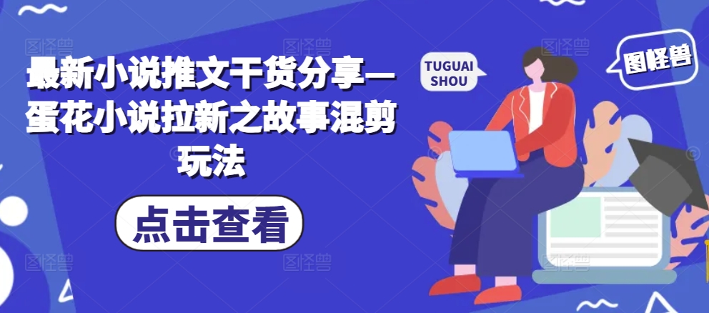 最新小说推文干货分享—蛋花小说拉新之故事混剪玩法-冒泡网
