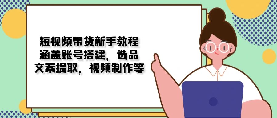 短视频带货新手教程：涵盖账号搭建，选品，文案提取，视频制作等-冒泡网