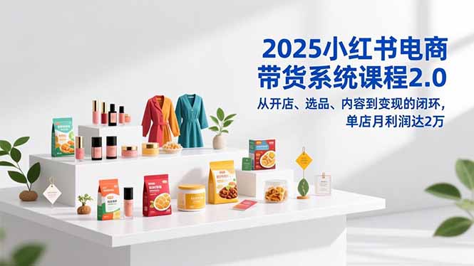 2025小红书电商带货系统课程2.0，从开店、选品、内容到变现的闭环，单店月利润达2万-冒泡网