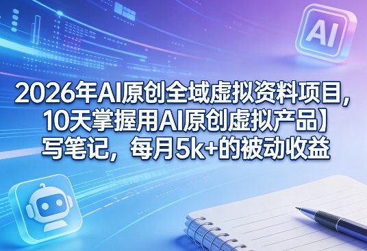 2026年AI原创全域虚拟资料项目，10天掌握用AI原创虚拟产品＋写笔记，每月5k+的被动收益-冒泡网
