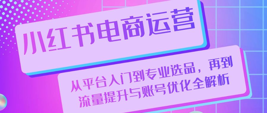 小红书电商运营：从平台入门到专业选品，再到流量提升与账号优化全解析-冒泡网