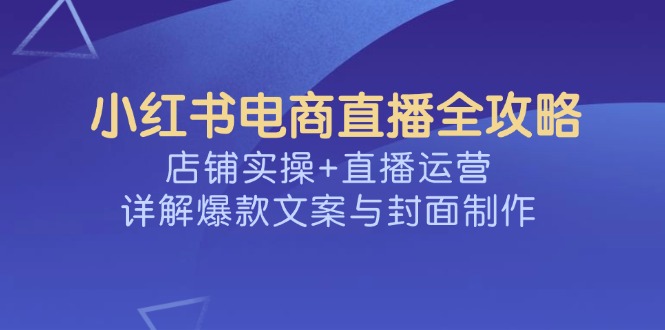 小红书电商直播全攻略，店铺实操+直播运营，详解爆款文案与封面制作-冒泡网