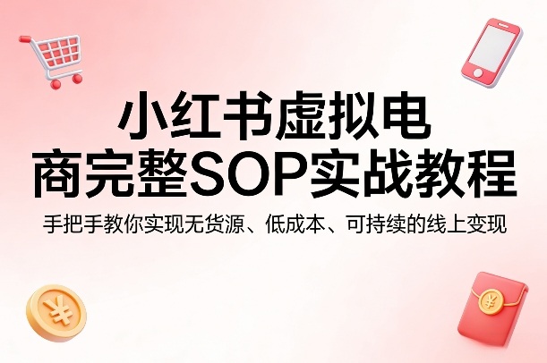 小红书虚拟电商完整SOP实战教程,手把手教你,实现无货源、低成本、可持续的线上变现-冒泡网