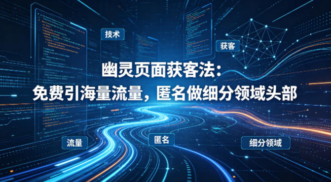 用懂技术！幽灵页面获客法：免费引海量流量，匿名做细分领域头部-冒泡网