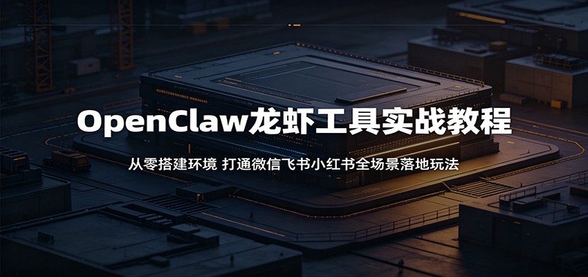 OpenClaw龙虾工具实战教程：从零搭建环境，打通微信飞书小红书全场景落地玩法-冒泡网