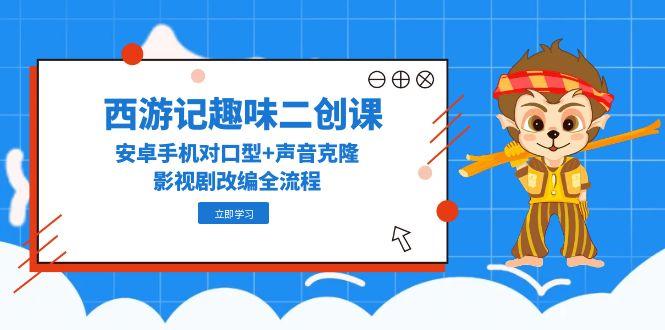 西游记趣味二创课，安卓手机对口型+声音克隆，影视剧改编全流程-冒泡网