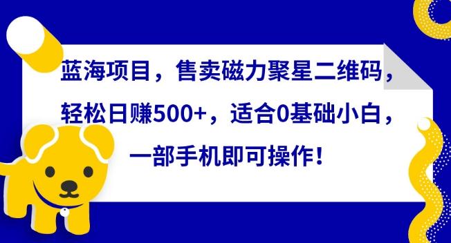 蓝海项目，售卖磁力聚星二维码，轻松日赚500+，适合0基础小白，一部手机即可操作【揭秘】-冒泡网