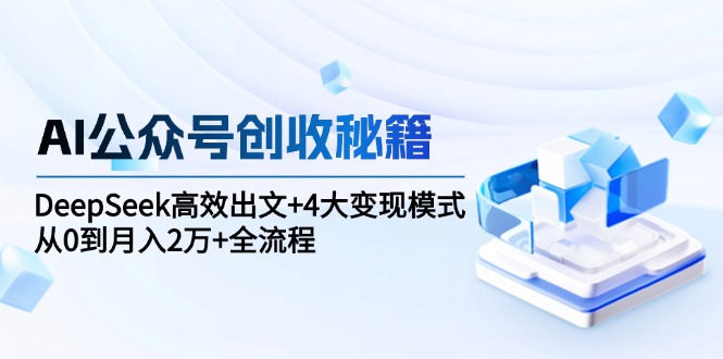 AI公众号创收秘籍：DeepSeek高效出文+4大变现模式，从0到月入2万+全流程-冒泡网