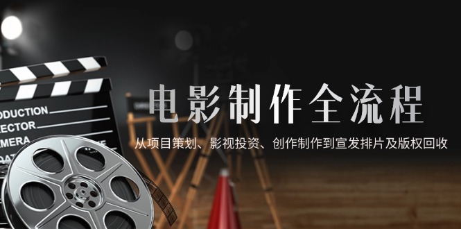 电影制作全流程，从项目策划、影视投资、创作制作到宣发排片及版权回收-冒泡网