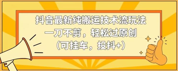 抖音最新纯搬运技术流玩法，一刀不剪，轻松过原创(可挂车，投抖+)【揭秘】-冒泡网