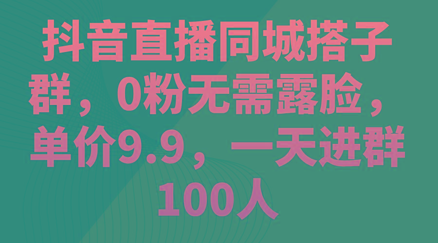 抖音直播同城搭子群，0粉无需露脸，单价9.9，一天进群100人-冒泡网