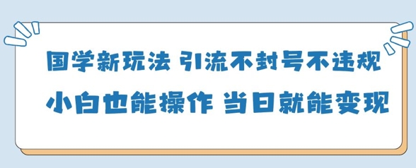 国学新玩法，引流不封号不违规小白也能操作，当日就能变现-冒泡网