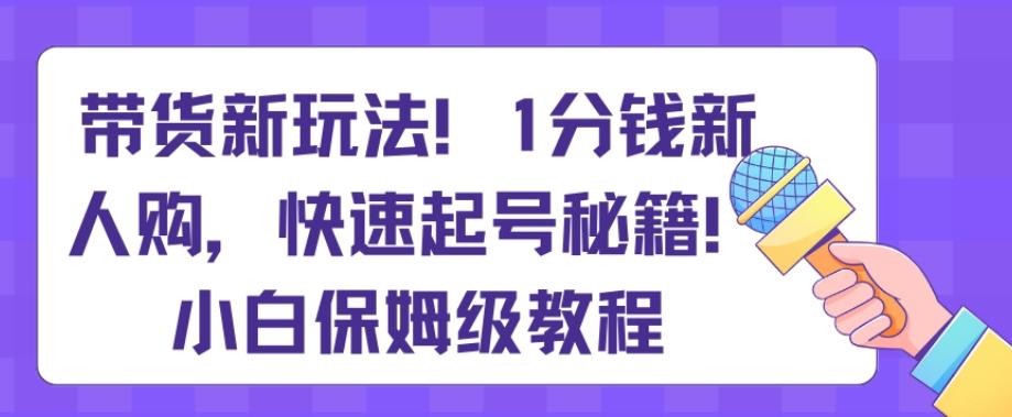 带货新玩法，1分钱新人购，快速起号秘籍，小白保姆级教程【揭秘】-冒泡网