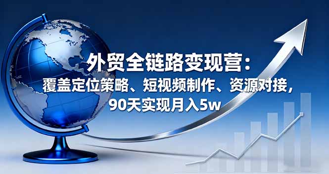 外贸全链路变现营:覆盖定位策略、短视频制作、资源对接,90天实现月入5w-冒泡网