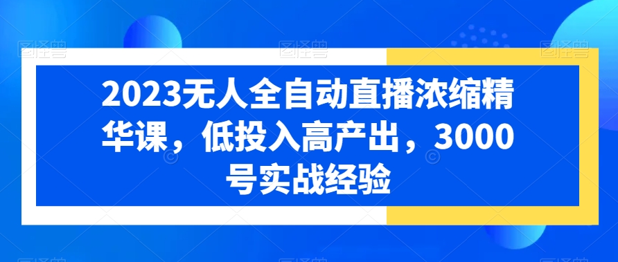 2023无人全自动直播浓缩精华课，低投入高产出，3000号实战经验-冒泡网