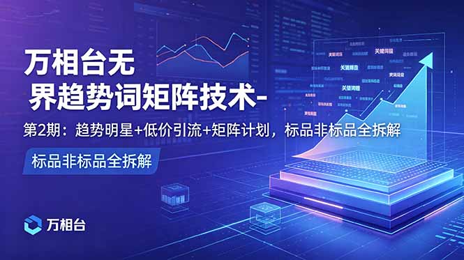 万相台无界趋势词矩阵技术-第2期：趋势明星+低价引流+矩阵计划，标品非标品全拆解-冒泡网