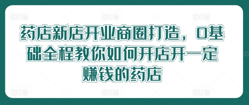 药店新店开业商圈打造，0基础全程教你如何开店开一定赚钱的药店-冒泡网