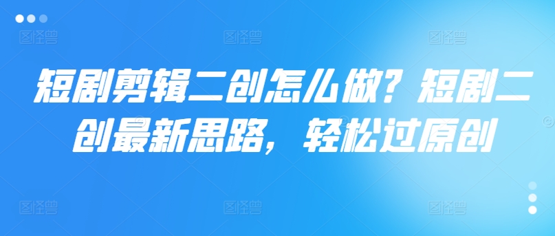 短剧剪辑二创怎么做？短剧二创最新思路，轻松过原创-冒泡网