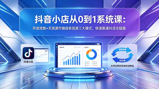 抖音小店从0到1系统课：开店流程+无货源代销自有货源三大模式，快速跑通抖店全链路-冒泡网