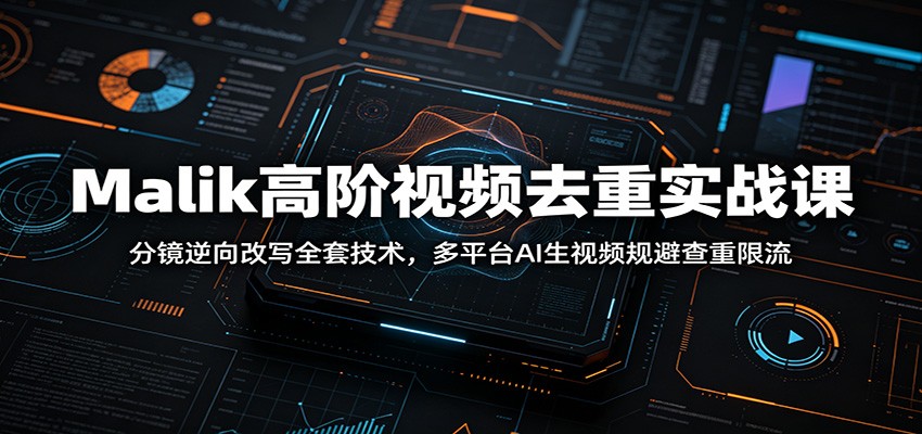 Malik高阶视频去重实战课：分镜逆向改写全套技术，多平台AI生视频规避查重限流-冒泡网