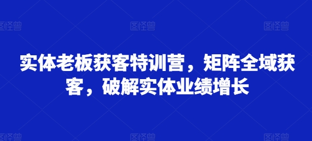 实体老板获客特训营，矩阵全域获客，破解实体业绩增长-冒泡网