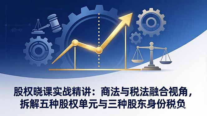 股权晓课实战精讲：商法与税法融合视角，拆解五种股权单元与三种股东身份税负-冒泡网