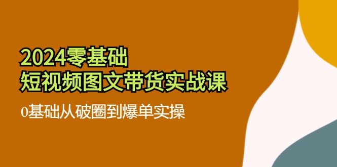 2024零基础·短视频图文带货实战课：0基础从破圈到爆单实操(35节课-冒泡网