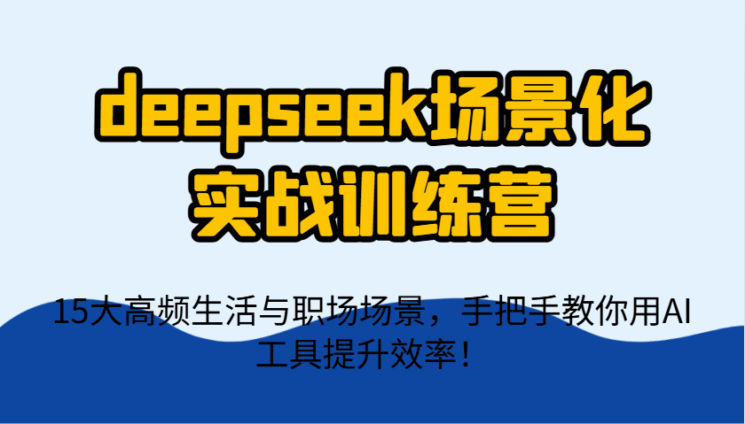 deepseek场景化实战训练营，15大高频生活与职场场景，手把手教你用AI工具提升效率！-冒泡网