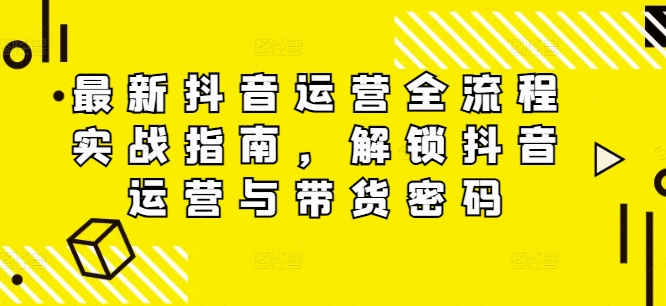 最新抖音运营全流程实战指南，解锁抖音运营与带货密码-冒泡网