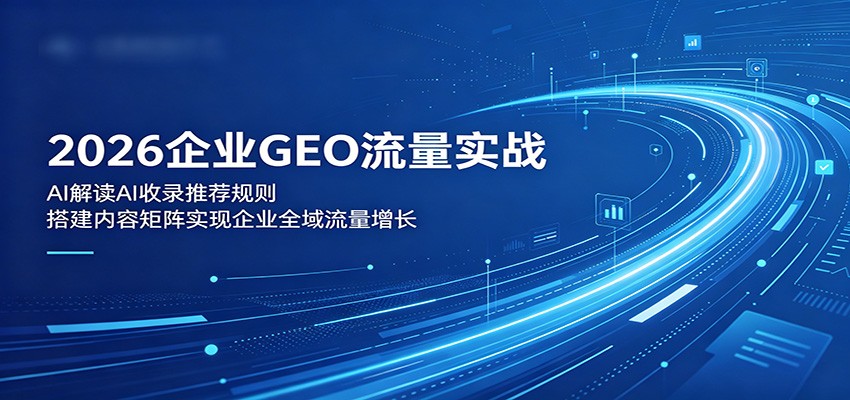 2026企业GEO流量实战：解读AI收录推荐规则，搭建内容矩阵实现企业全域流量增长-冒泡网