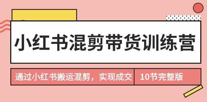 小红书混剪带货训练营，通过小红书搬运混剪实现成交(完结)-冒泡网