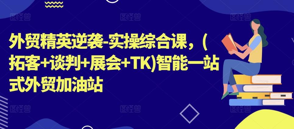 外贸精英逆袭-实操综合课，(拓客+谈判+展会+TK)智能一站式外贸加油站-冒泡网