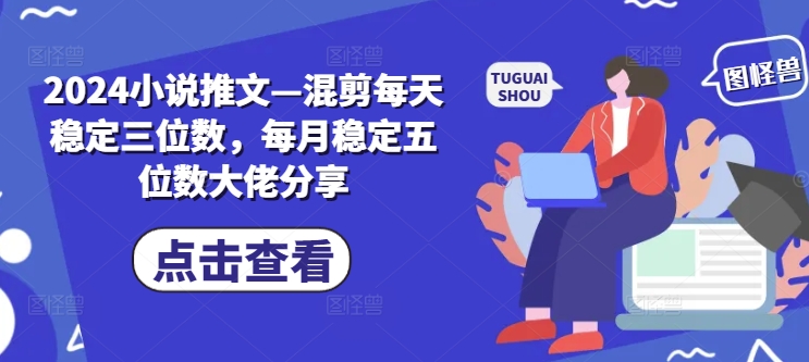 2024小说推文—混剪每天稳定三位数，每月稳定五位数大佬分享-冒泡网