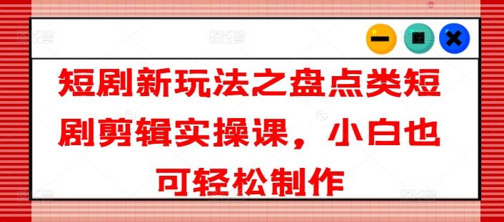 短剧新玩法之盘点类短剧剪辑实操课，小白也可轻松制作-冒泡网