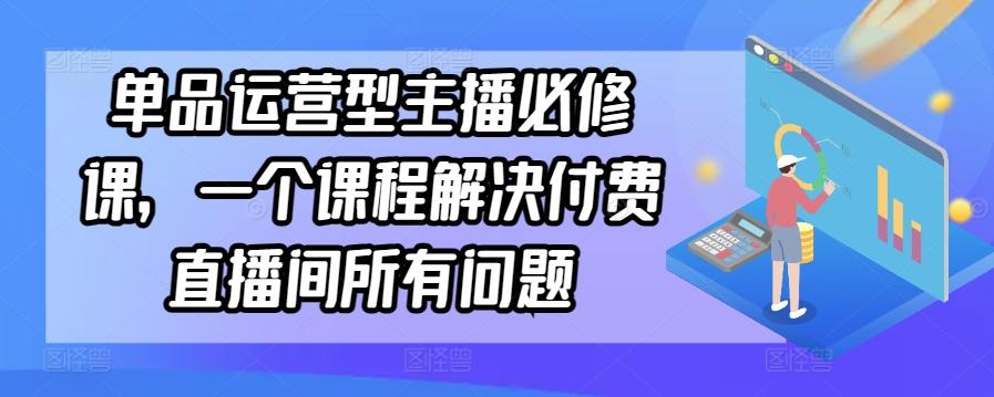 单品运营型主播必修课，一个课程解决付费直播间所有问题-冒泡网