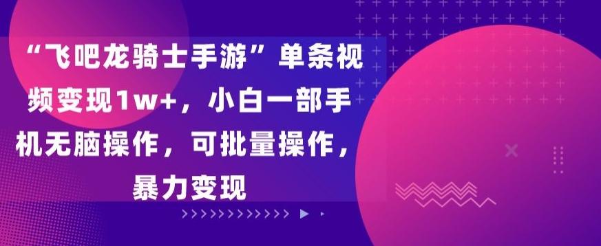 “飞吧龙骑士手游”单条视频变现1w+，小白一部手机无脑操作，可批量操作，暴力变现【揭秘】-冒泡网