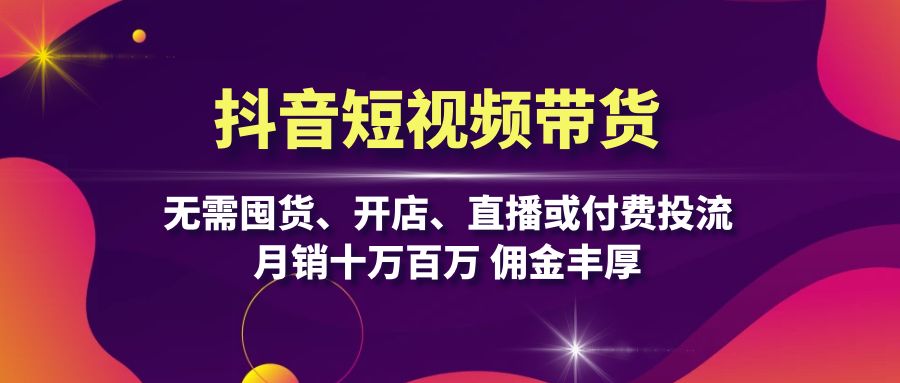 抖音短视频带货：无需囤货、开店、直播或付费投流，月销十万百万 佣金丰厚-冒泡网
