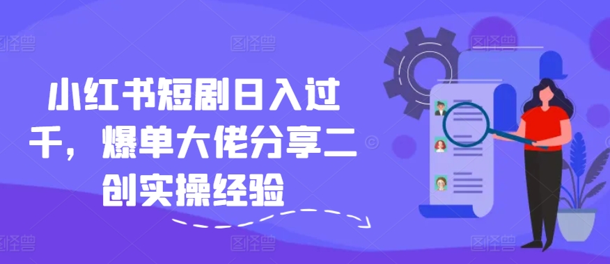 小红书短剧日入过千，爆单大佬分享二创实操经验-冒泡网