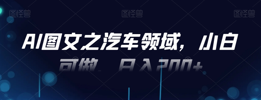 AI图文之汽车领域，小白可做，日入200+-冒泡网