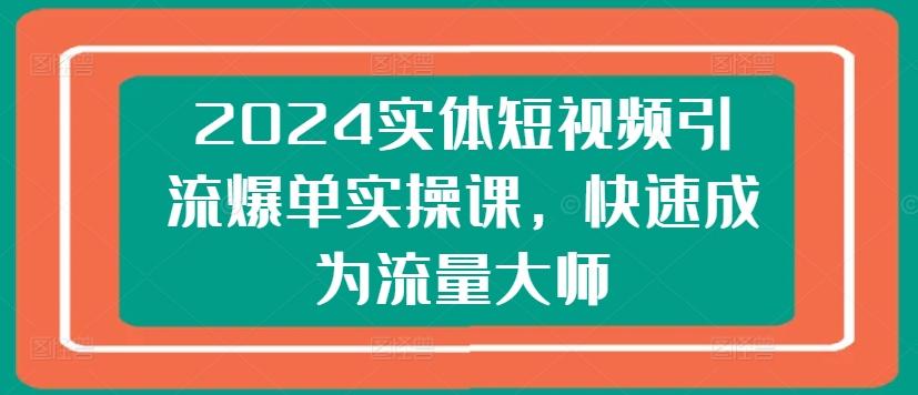 2024实体短视频引流爆单实操课，快速成为流量大师-冒泡网