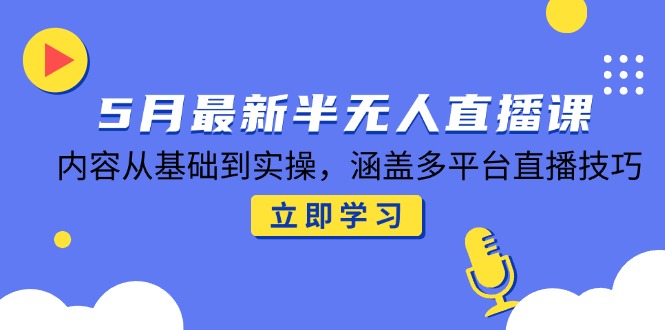 5月最新半无人直播课，内容从基础到实操，涵盖多平台直播技巧-冒泡网