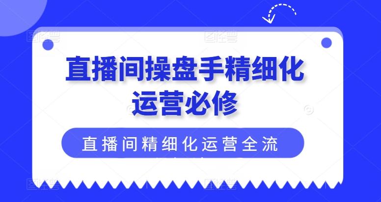 直播间操盘手精细化运营必修，直播间精细化运营全流程解读-冒泡网