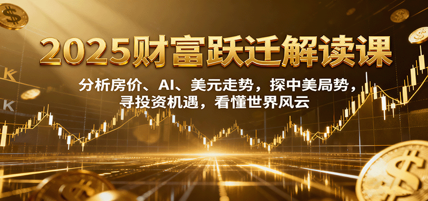 2025财富跃迁解读：析房价、AI、美元走势，探中美局势，寻投资机遇，看懂世界风云-冒泡网