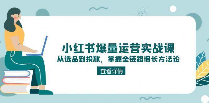小红书爆量运营实战课：从选品到投放，掌握全链路增长方法论-冒泡网